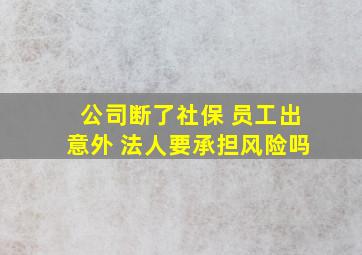 公司断了社保 员工出意外 法人要承担风险吗